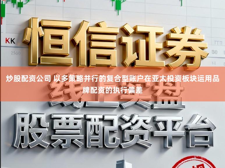 炒股配资公司 以多策略并行的复合型账户在亚太投资板块运用品牌配资的执行偏差
