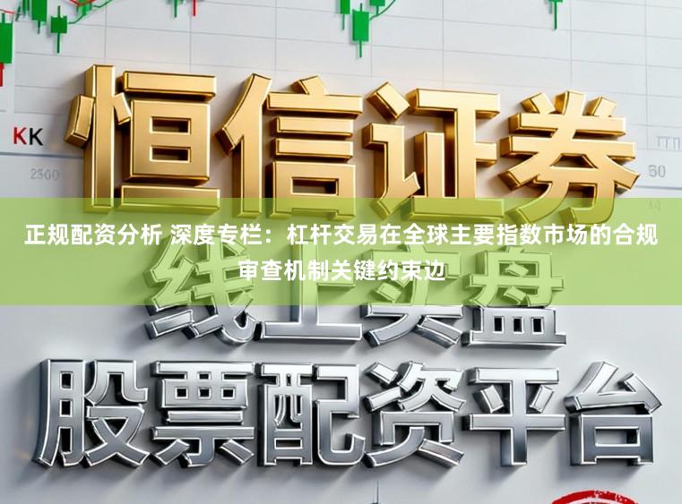 正规配资分析 深度专栏：杠杆交易在全球主要指数市场的合规审查机制关键约束边