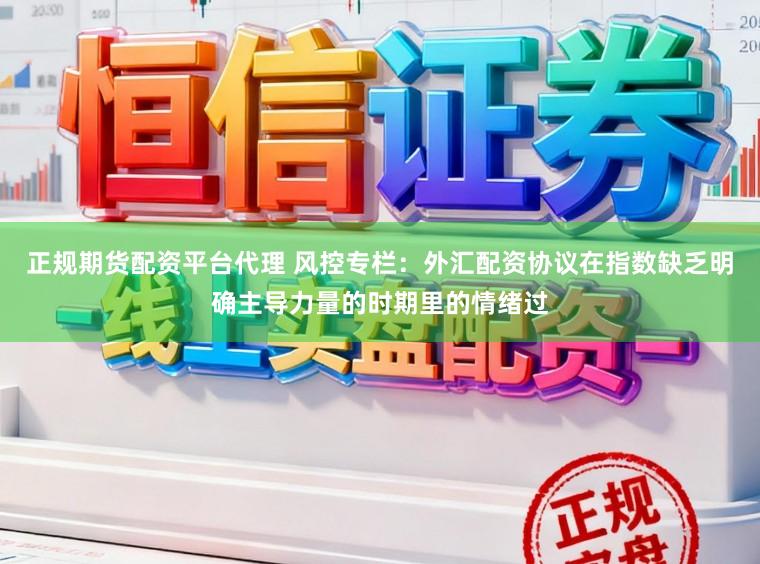 正规期货配资平台代理 风控专栏：外汇配资协议在指数缺乏明确主导力量的时期里的情绪过