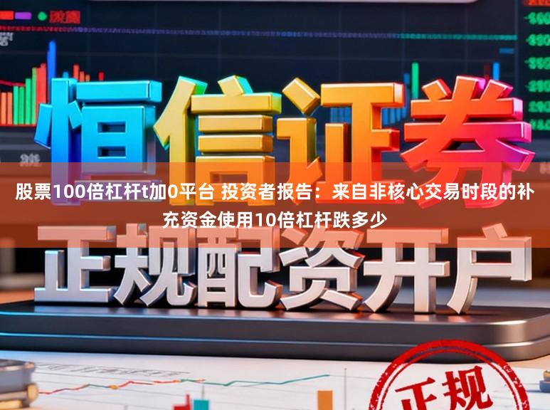 股票100倍杠杆t加0平台 投资者报告：来自非核心交易时段的补充资金使用10倍杠杆跌多少