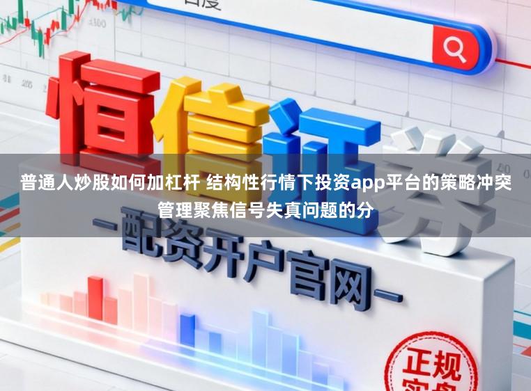 普通人炒股如何加杠杆 结构性行情下投资app平台的策略冲突管理聚焦信号失真问题的分