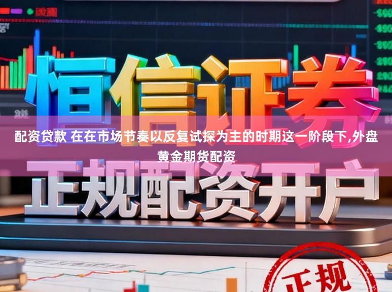 配资贷款 在在市场节奏以反复试探为主的时期这一阶段下，外盘黄金期货配资
