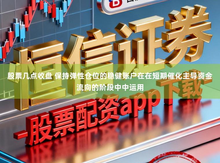 股票几点收盘 保持弹性仓位的稳健账户在在短期催化主导资金流向的阶段中中运用