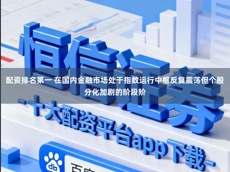 配资排名第一 在国内金融市场处于指数运行中枢反复震荡但个股分化加剧的阶段阶