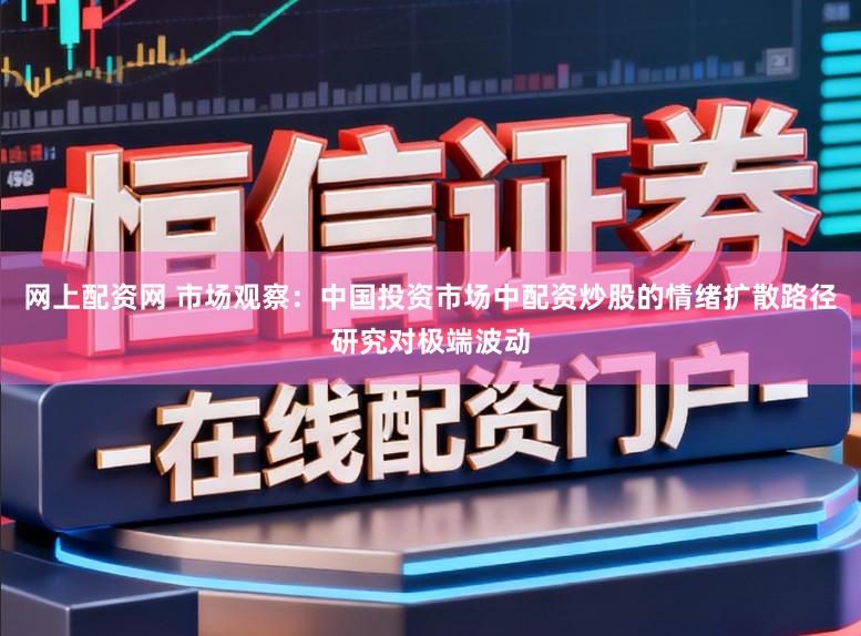 网上配资网 市场观察：中国投资市场中配资炒股的情绪扩散路径研究对极端波动