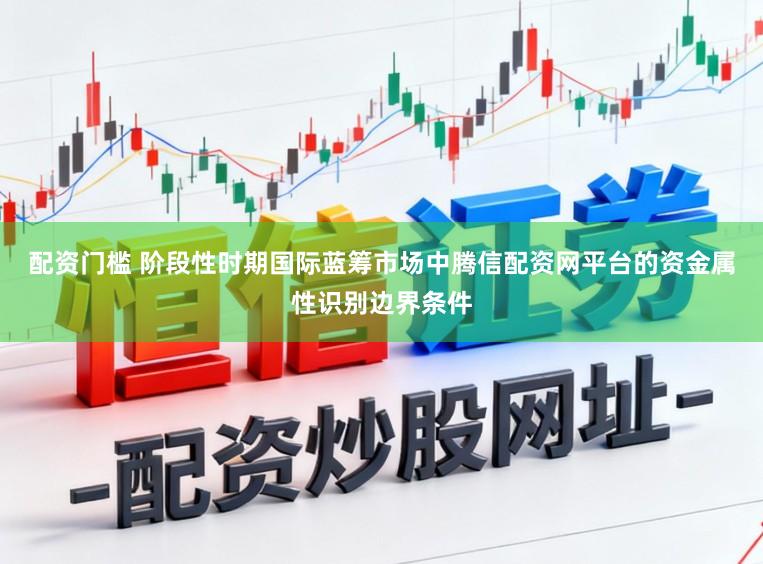 配资门槛 阶段性时期国际蓝筹市场中腾信配资网平台的资金属性识别边界条件