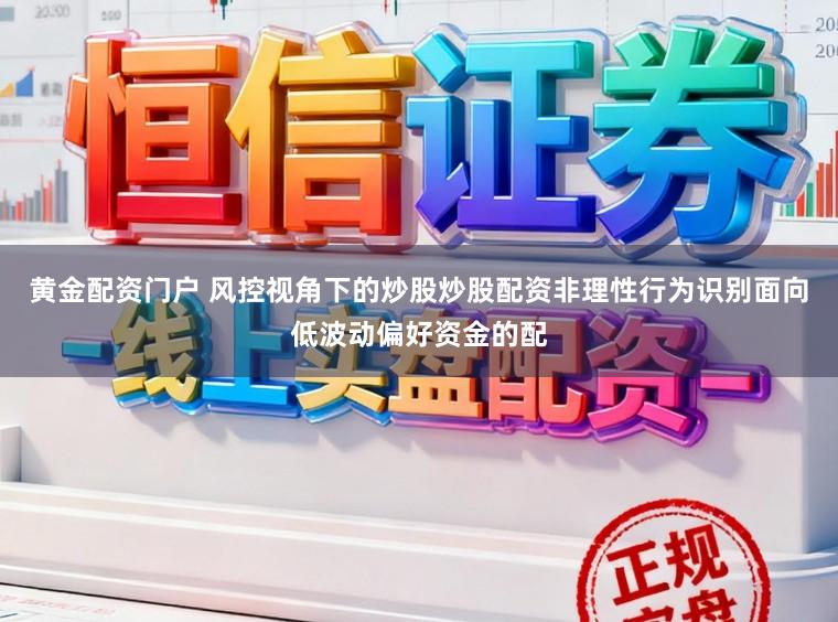 黄金配资门户 风控视角下的炒股炒股配资非理性行为识别面向低波动偏好资金的配