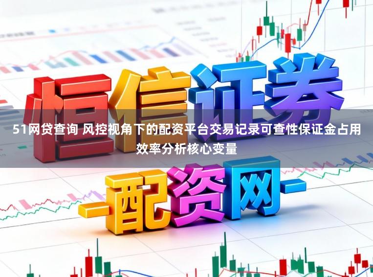 51网贷查询 风控视角下的配资平台交易记录可查性保证金占用效率分析核心变量