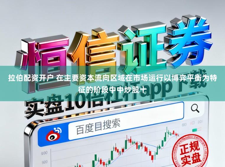 拉伯配资开户 在主要资本流向区域在市场运行以博弈平衡为特征的阶段中中炒股十