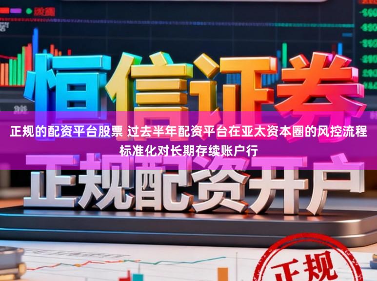 正规的配资平台股票 过去半年配资平台在亚太资本圈的风控流程标准化对长期存续账户行