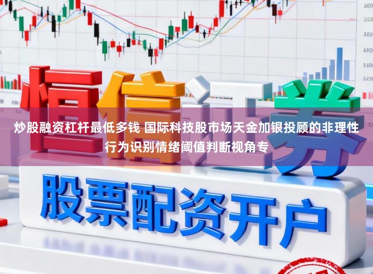 炒股融资杠杆最低多钱 国际科技股市场天金加银投顾的非理性行为识别情绪阈值判断视角专