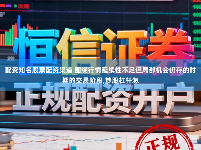 配资知名股票配资渠道 围绕行情延续性不足但局部机会仍存的时期的交易阶段，炒股杠杆怎