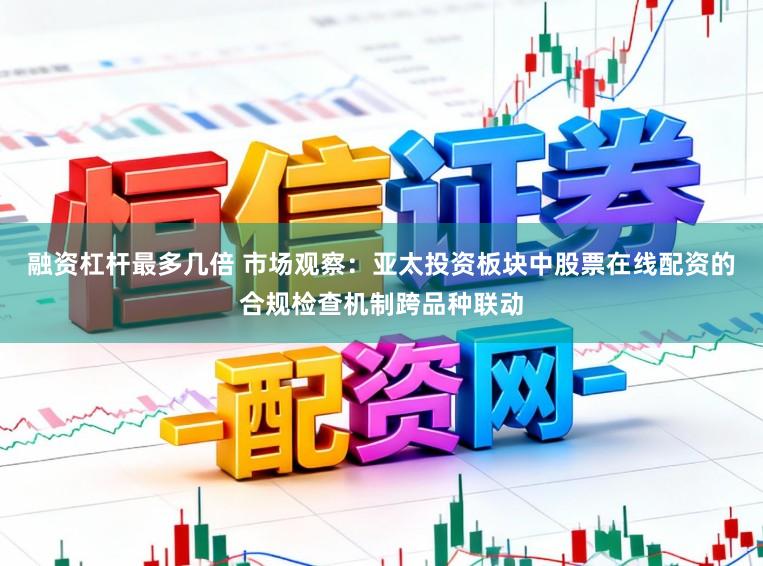 融资杠杆最多几倍 市场观察：亚太投资板块中股票在线配资的合规检查机制跨品种联动