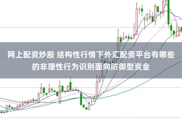 网上配资炒股 结构性行情下外汇配资平台有哪些的非理性行为识别面向防御型资金