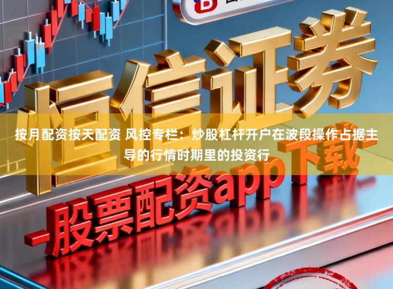 按月配资按天配资 风控专栏：炒股杠杆开户在波段操作占据主导的行情时期里的投资行