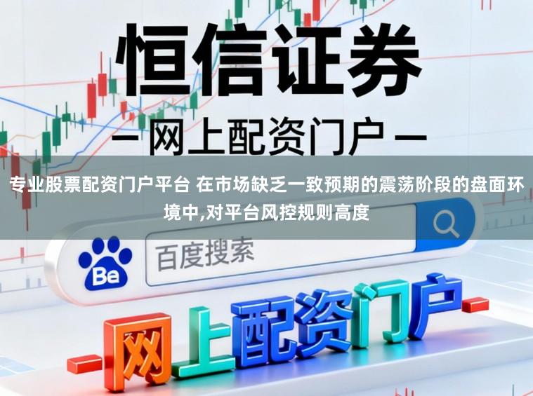 专业股票配资门户平台 在市场缺乏一致预期的震荡阶段的盘面环境中，对平台风控规则高度