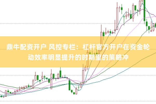 鼎牛配资开户 风控专栏:杠杆官方开户在资金轮动效率明显提升的时期里的策略冲