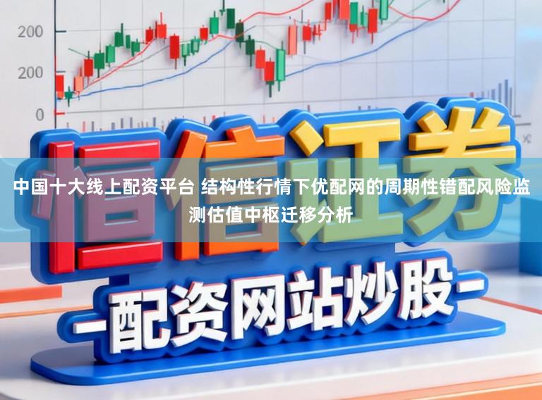 中国十大线上配资平台 结构性行情下优配网的周期性错配风险监测估值中枢迁移分析