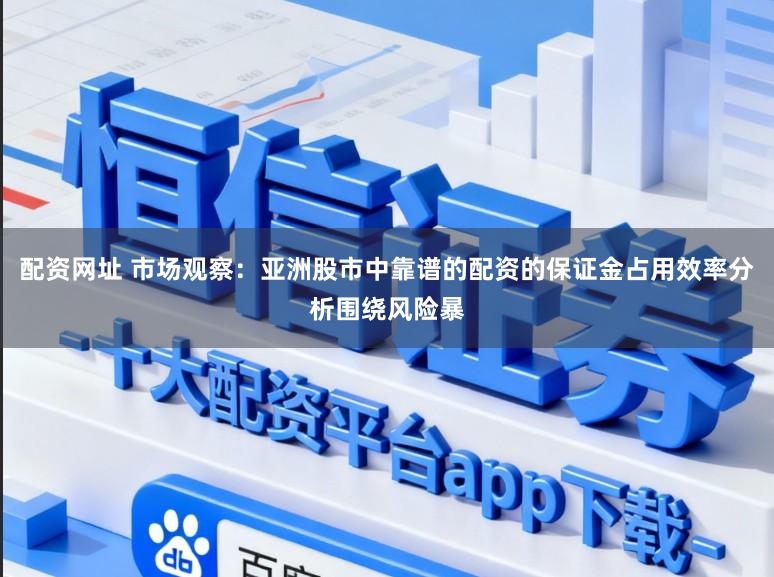 配资网址 市场观察：亚洲股市中靠谱的配资的保证金占用效率分析围绕风险暴