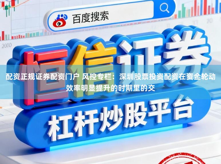 配资正规证券配资门户 风控专栏：深圳股票投资配资在资金轮动效率明显提升的时期里的交