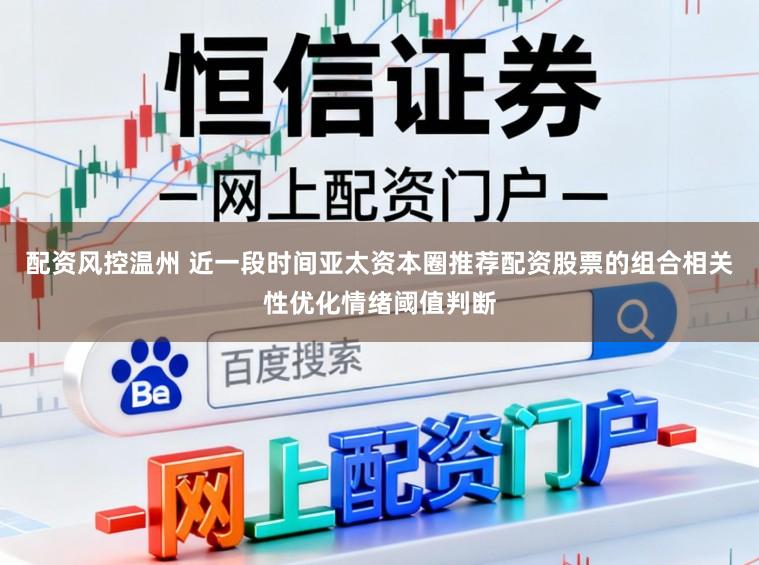 配资风控温州 近一段时间亚太资本圈推荐配资股票的组合相关性优化情绪阈值判断