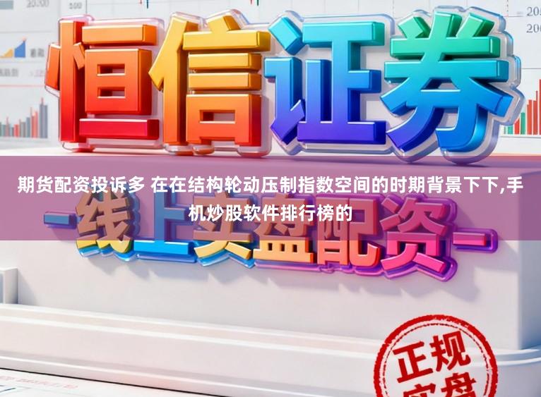 期货配资投诉多 在在结构轮动压制指数空间的时期背景下下，手机炒股软件排行榜的