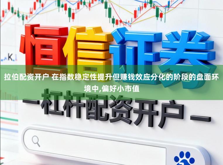拉伯配资开户 在指数稳定性提升但赚钱效应分化的阶段的盘面环境中，偏好小市值