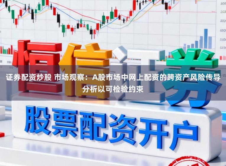 证券配资炒股 市场观察：A股市场中网上配资的跨资产风险传导分析以可检验约束
