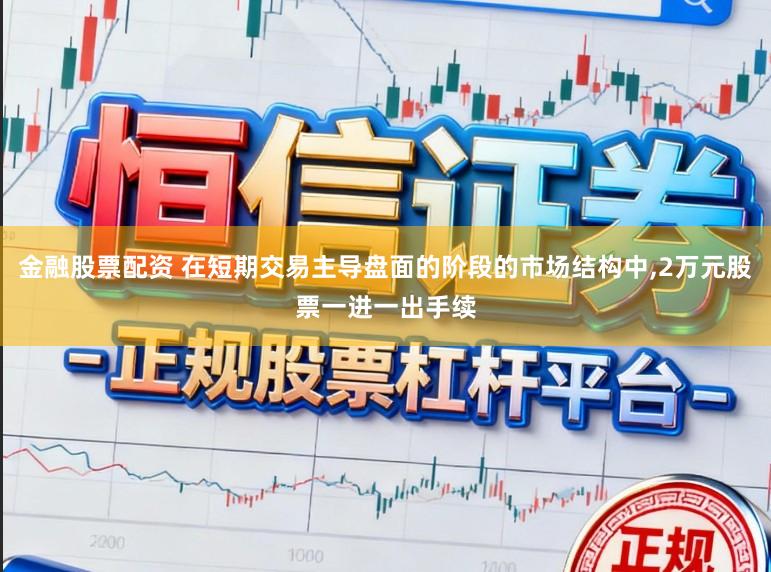 金融股票配资 在短期交易主导盘面的阶段的市场结构中，2万元股票一进一出手续