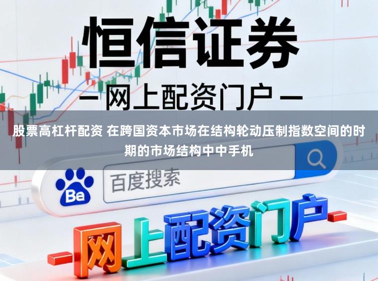 股票高杠杆配资 在跨国资本市场在结构轮动压制指数空间的时期的市场结构中中手机