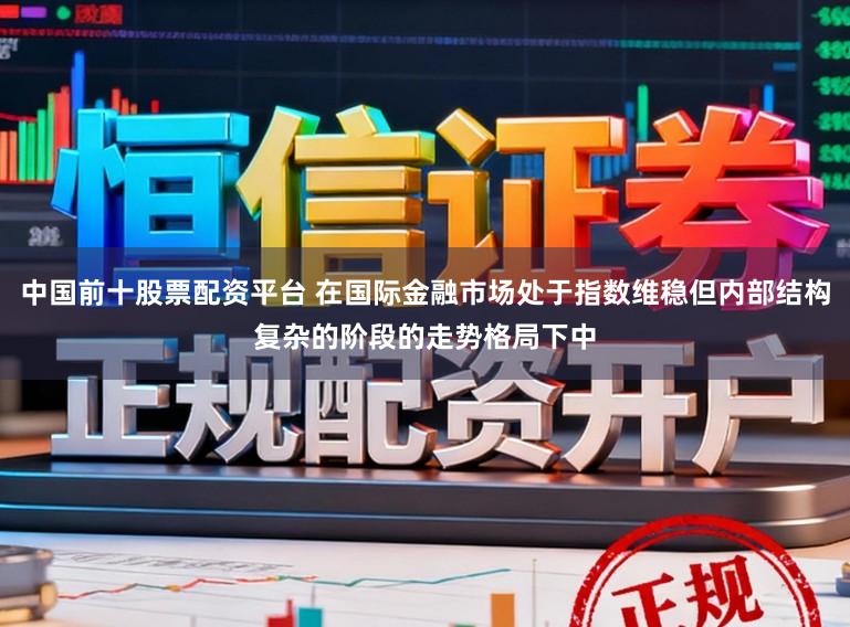 中国前十股票配资平台 在国际金融市场处于指数维稳但内部结构复杂的阶段的走势格局下中
