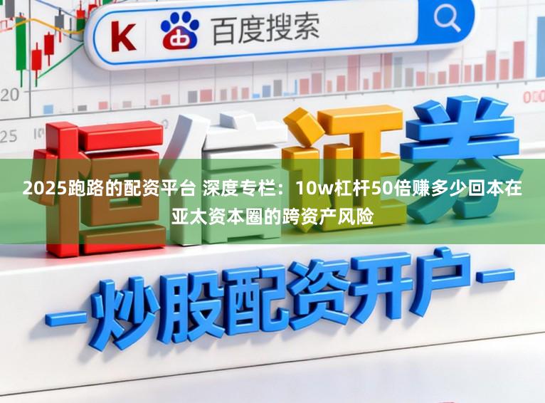 2025跑路的配资平台 深度专栏：10w杠杆50倍赚多少回本在亚太资本圈的跨资产风险