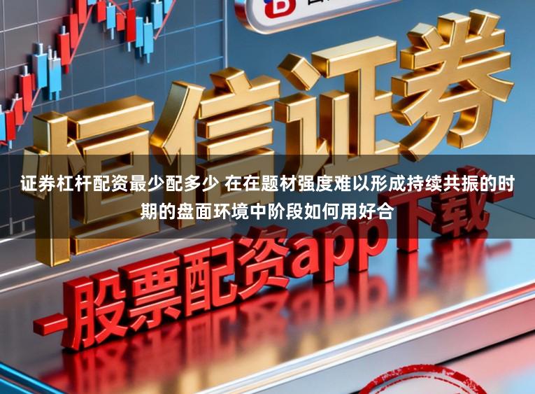 证券杠杆配资最少配多少 在在题材强度难以形成持续共振的时期的盘面环境中阶段如何用好合