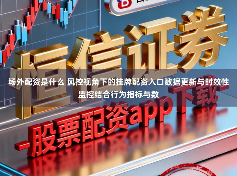场外配资是什么 风控视角下的挂牌配资入口数据更新与时效性监控结合行为指标与数