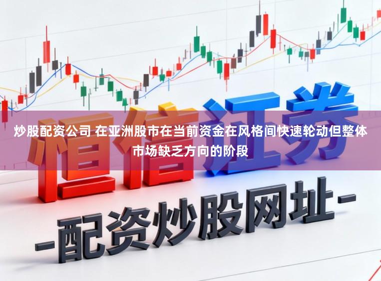 炒股配资公司 在亚洲股市在当前资金在风格间快速轮动但整体市场缺乏方向的阶段