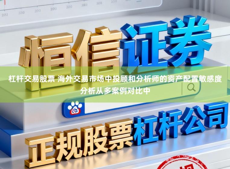 杠杆交易股票 海外交易市场中投顾和分析师的资产配置敏感度分析从多案例对比中