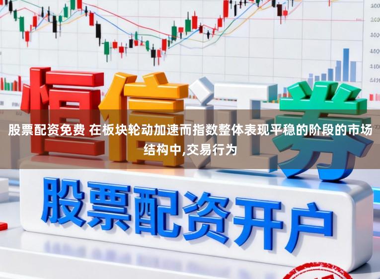 股票配资免费 在板块轮动加速而指数整体表现平稳的阶段的市场结构中，交易行为