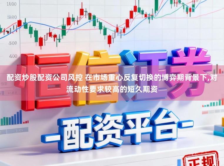 配资炒股配资公司风控 在市场重心反复切换的博弈期背景下,对流动性要求较高的短久期资