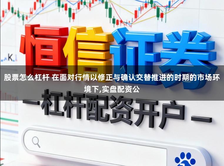 股票怎么杠杆 在面对行情以修正与确认交替推进的时期的市场环境下，实盘配资公