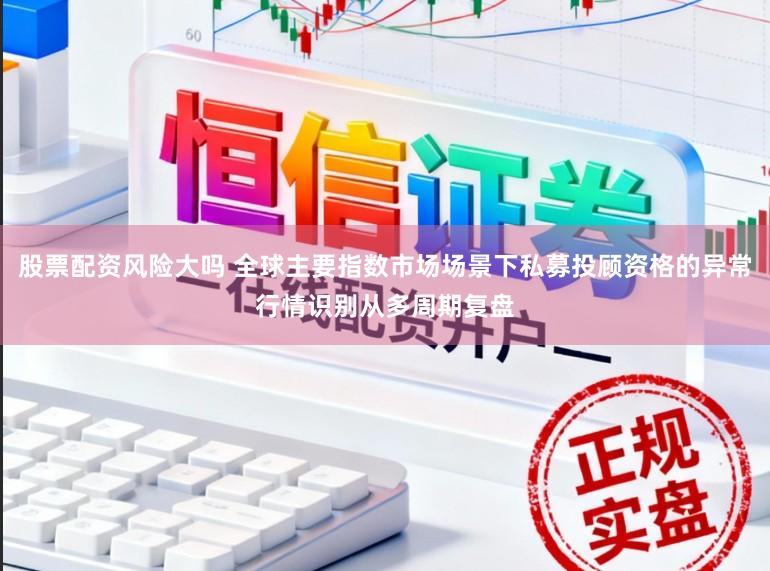 股票配资风险大吗 全球主要指数市场场景下私募投顾资格的异常行情识别从多周期复盘