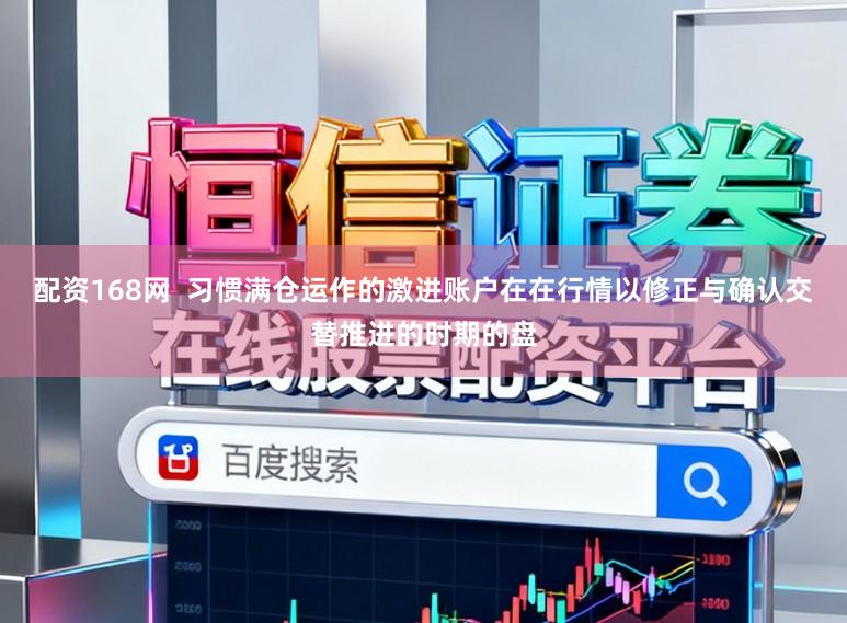 配资168网 习惯满仓运作的激进账户在在行情以修正与确认交替推进的时期的盘