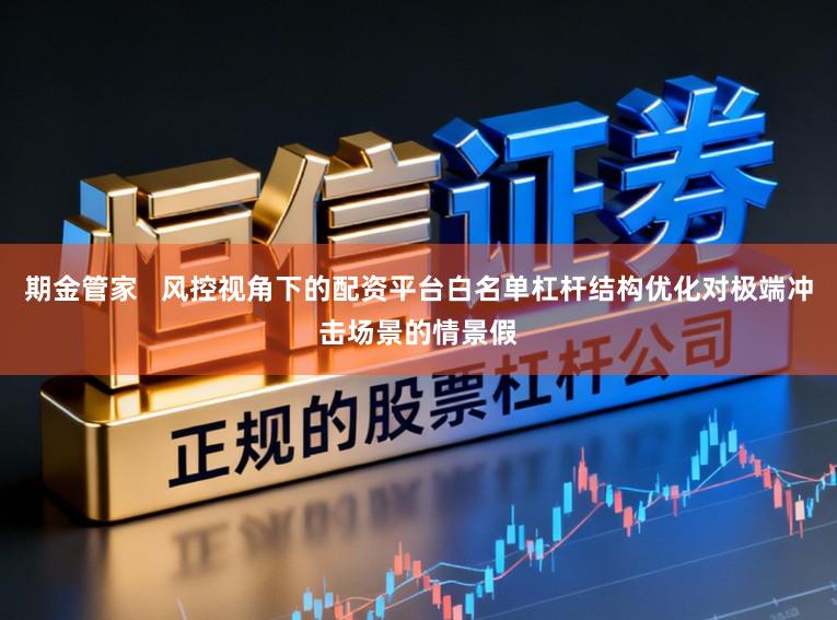 期金管家   风控视角下的配资平台白名单杠杆结构优化对极端冲击场景的情景假