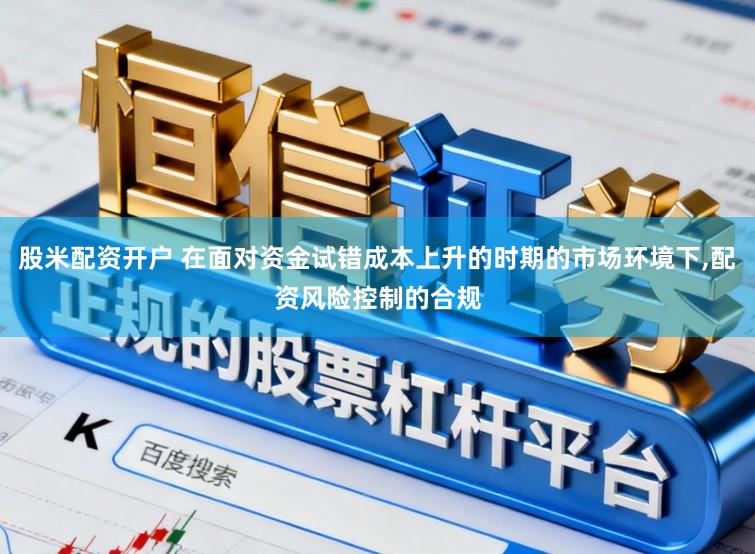 股米配资开户 在面对资金试错成本上升的时期的市场环境下，配资风险控制的合规