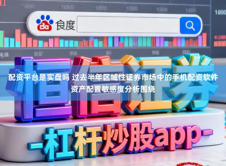 配资平台是实盘吗 过去半年区域性证券市场中的手机配资软件资产配置敏感度分析围绕