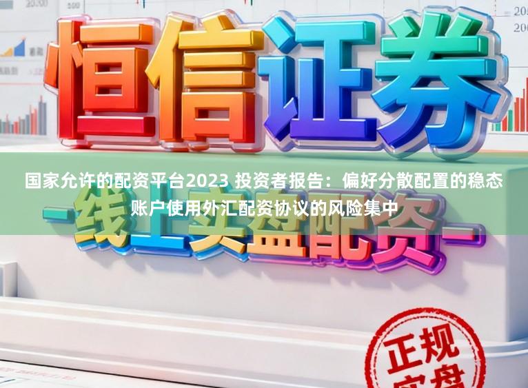 国家允许的配资平台2023 投资者报告：偏好分散配置的稳态账户使用外汇配资协议的风险集中
