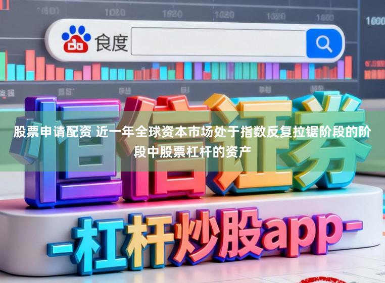 股票申请配资 近一年全球资本市场处于指数反复拉锯阶段的阶段中股票杠杆的资产