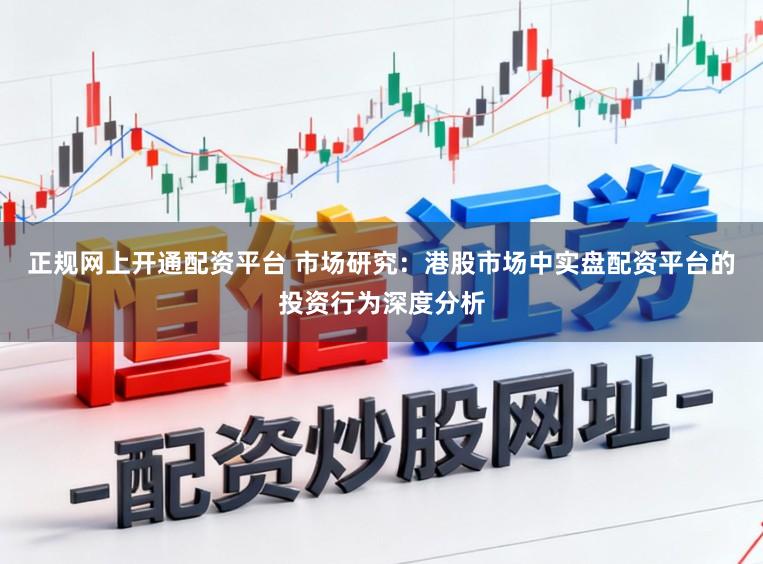 正规网上开通配资平台 市场研究：港股市场中实盘配资平台的投资行为深度分析