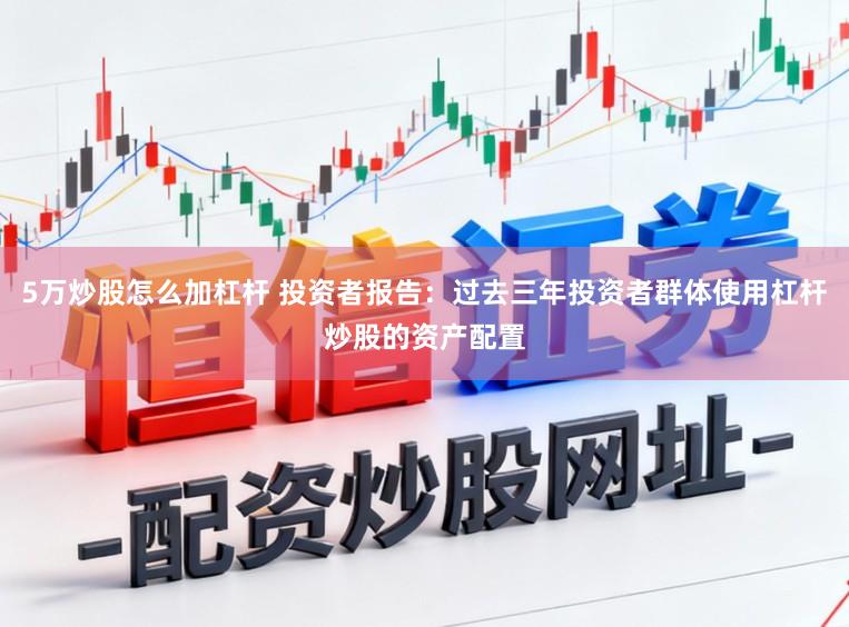 5万炒股怎么加杠杆 投资者报告：过去三年投资者群体使用杠杆炒股的资产配置