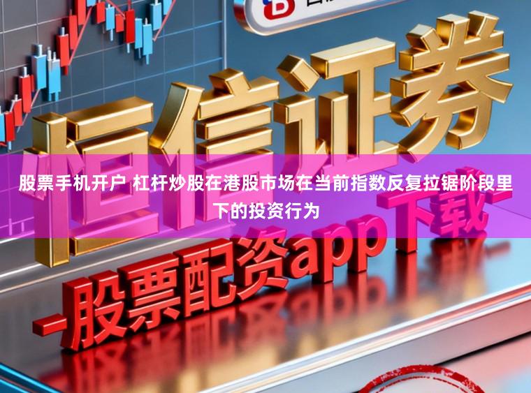 股票手机开户 杠杆炒股在港股市场在当前指数反复拉锯阶段里下的投资行为