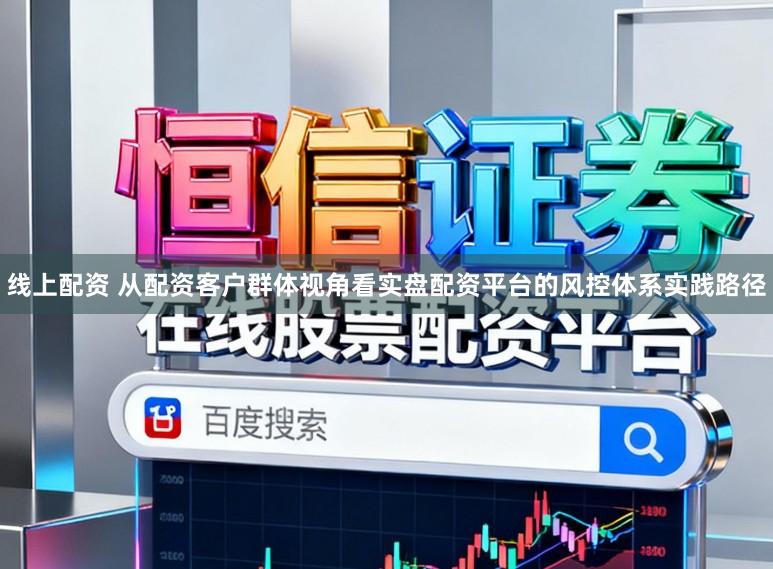 线上配资 从配资客户群体视角看实盘配资平台的风控体系实践路径